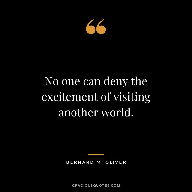 No one can deny the excitement of visiting another world. - Bernard M. Oliver