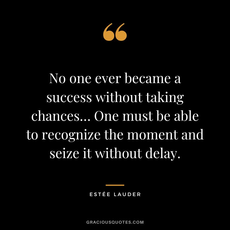 No one ever became a success without taking chances… One must be able to recognize the moment and seize it without delay. - Estée Lauder