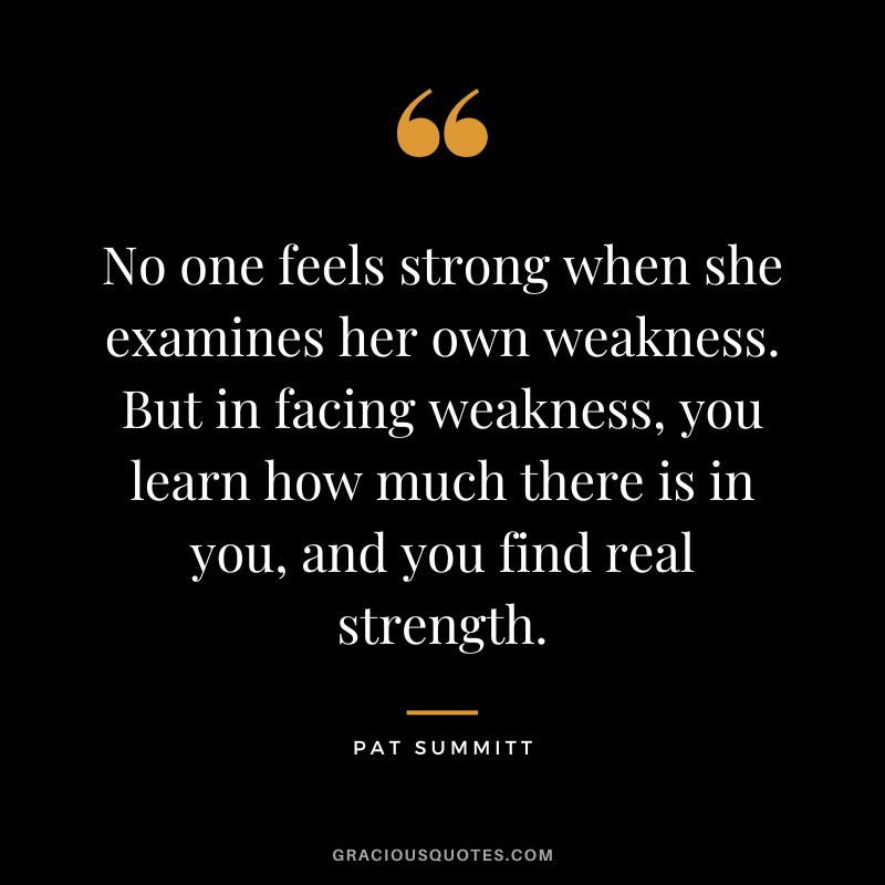 No one feels strong when she examines her own weakness. But in facing weakness, you learn how much there is in you, and you find real strength.