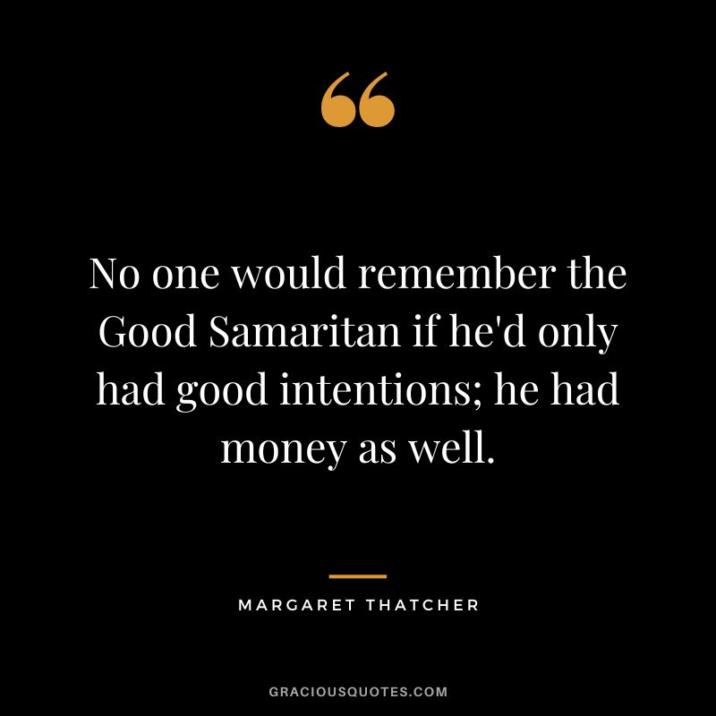 No one would remember the Good Samaritan if he'd only had good intentions; he had money as well.