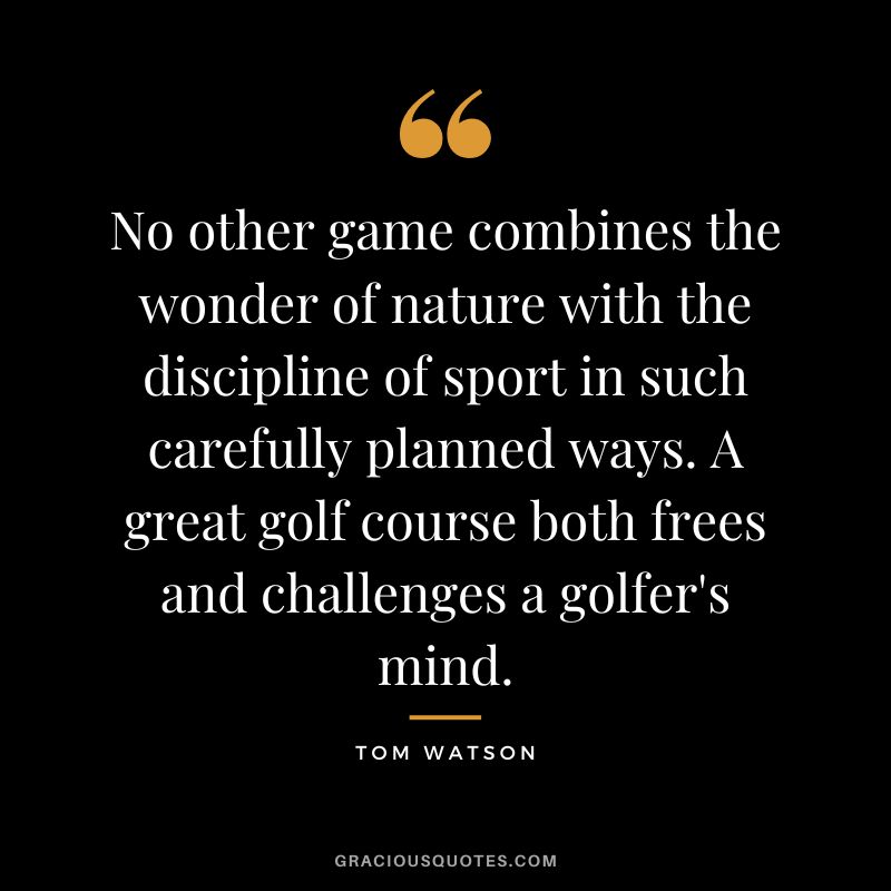 No other game combines the wonder of nature with the discipline of sport in such carefully planned ways. A great golf course both frees and challenges a golfer's mind. - Tom Watson
