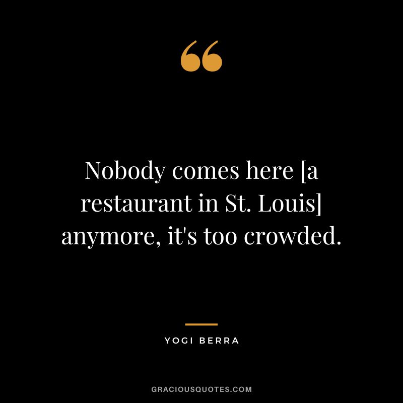 Nobody comes here [a restaurant in St. Louis] anymore, it's too crowded.