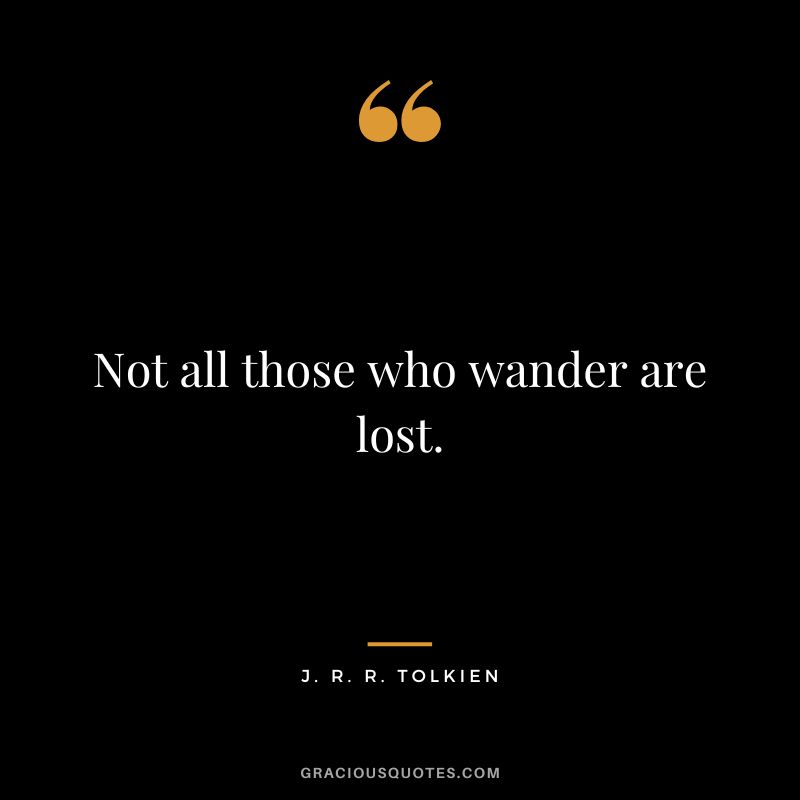 Not all those who wander are lost. - J. R. R. Tolkien