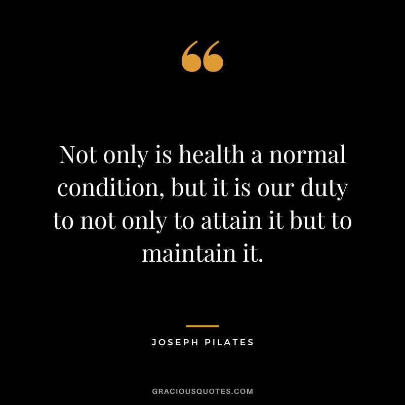 Not only is health a normal condition, but it is our duty to not only to attain it but to maintain it.