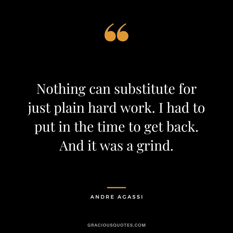 Nothing can substitute for just plain hard work. I had to put in the time to get back. And it was a grind. - Andre Agassi