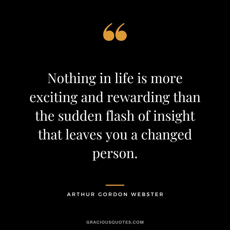 Nothing in life is more exciting and rewarding than the sudden flash of insight that leaves you a changed person. - Arthur Gordon Webster