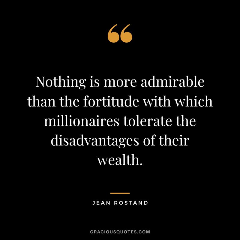 Nothing is more admirable than the fortitude with which millionaires tolerate the disadvantages of their wealth. - Jean Rostand