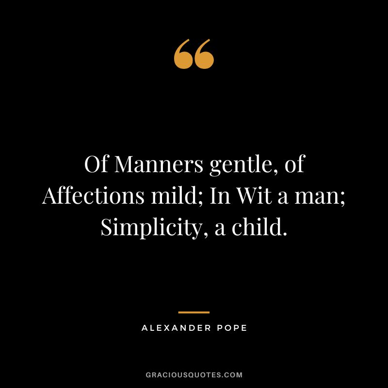 Of Manners gentle, of Affections mild; In Wit a man; Simplicity, a child. - Alexander Pope