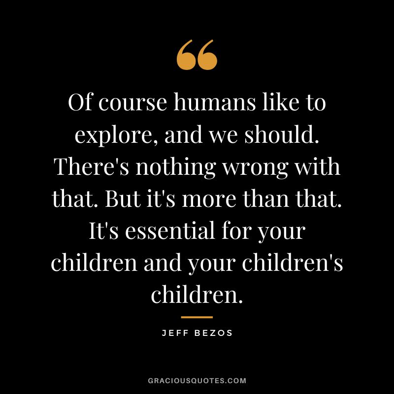 Of course humans like to explore, and we should. There's nothing wrong with that. But it's more than that. It's essential for your children and your children's children. - Jeff Bezos