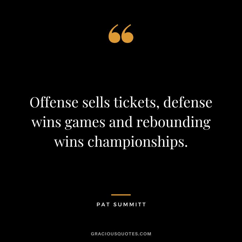 Offense sells tickets, defense wins games and rebounding wins championships.