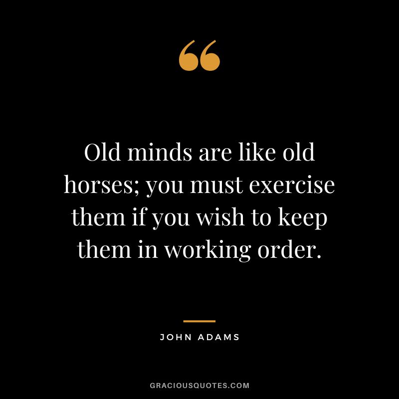 Old minds are like old horses; you must exercise them if you wish to keep them in working order. - John Adams