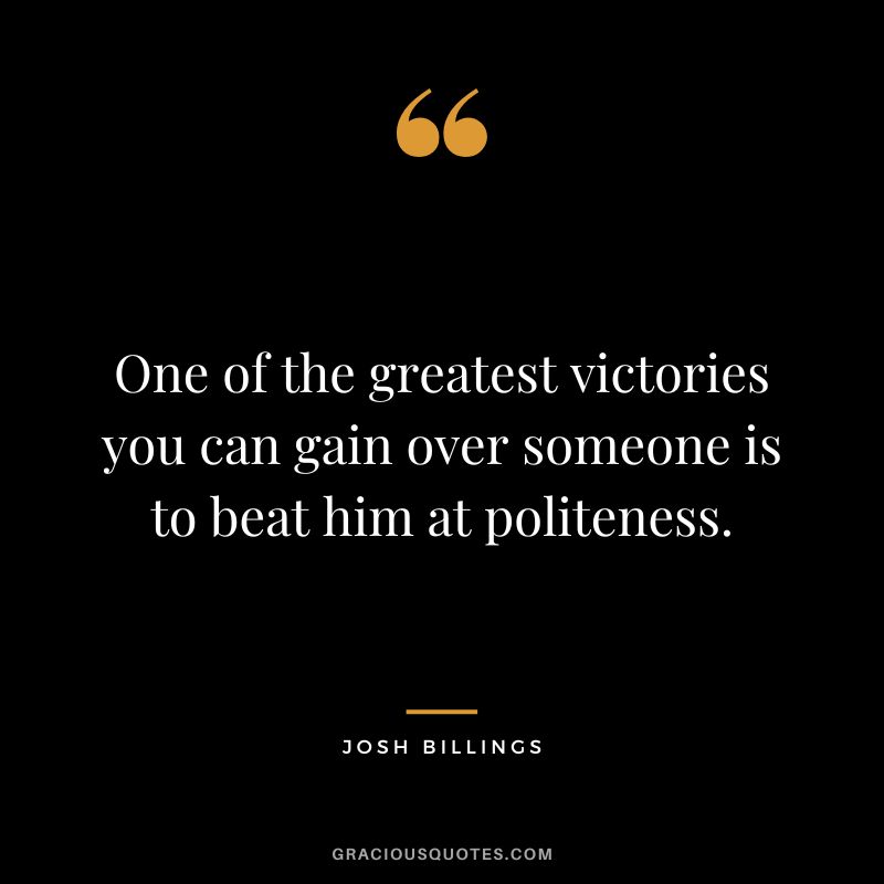 One of the greatest victories you can gain over someone is to beat him at politeness. - Josh Billings