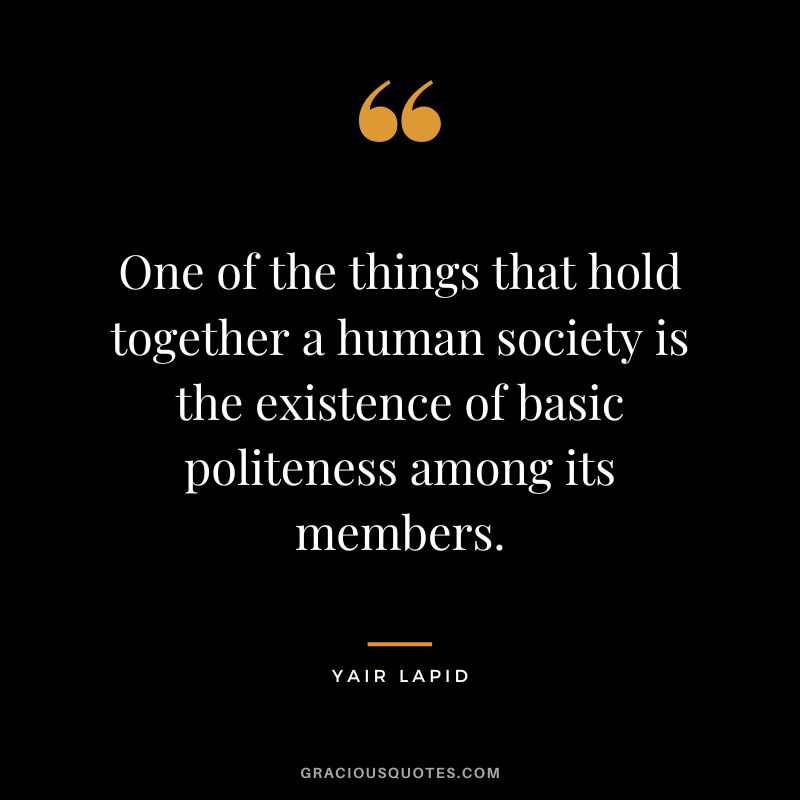 One of the things that hold together a human society is the existence of basic politeness among its members. - Yair Lapid