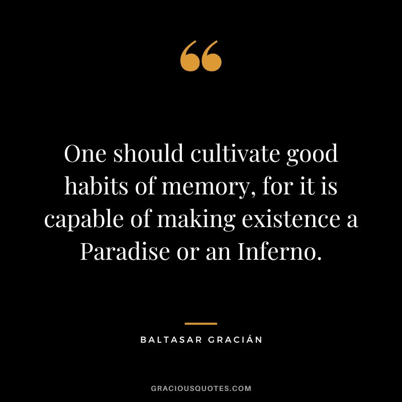 One should cultivate good habits of memory, for it is capable of making existence a Paradise or an Inferno.