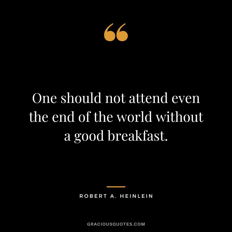 One should not attend even the end of the world without a good breakfast. - Robert A. Heinlein