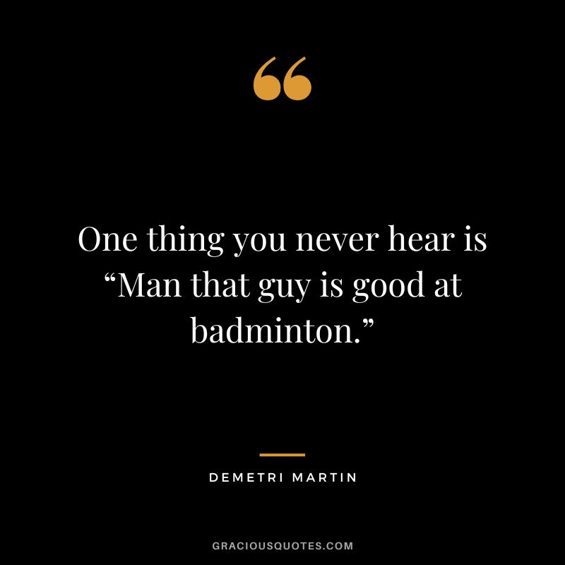 One thing you never hear is “Man that guy is good at badminton.” - Demetri Martin