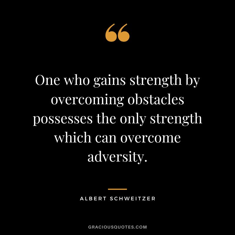 One who gains strength by overcoming obstacles possesses the only strength which can overcome adversity. - Albert Schweitzer