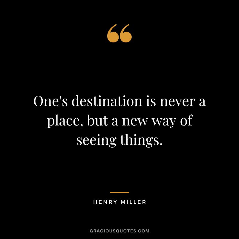 One's destination is never a place, but a new way of seeing things. - Henry Miller