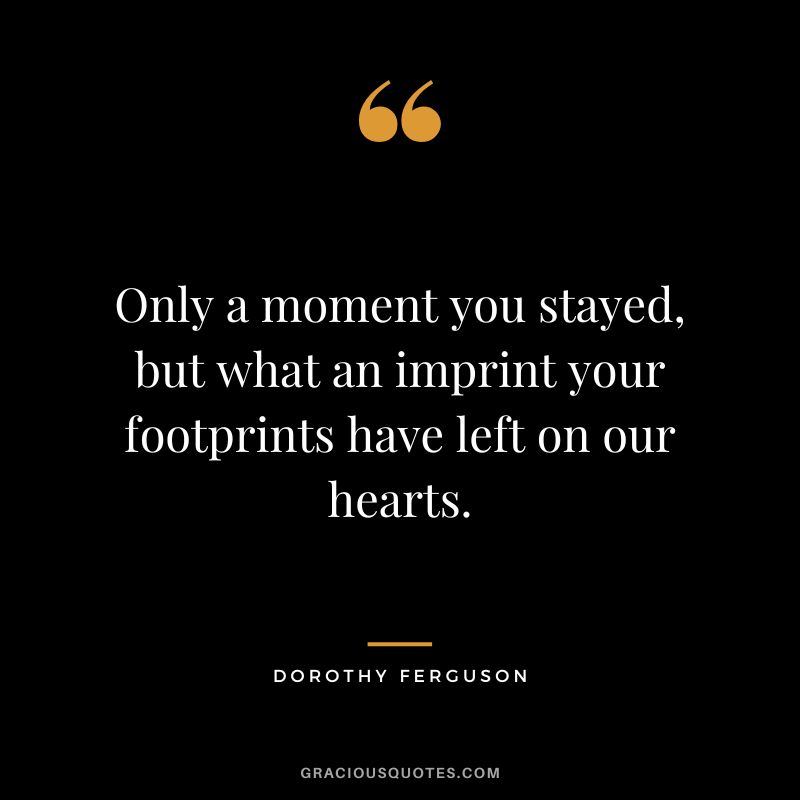 Only a moment you stayed, but what an imprint your footprints have left on our hearts. - Dorothy Ferguson