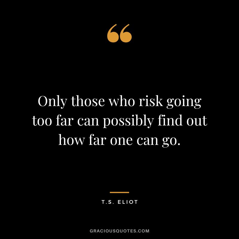 Only those who risk going too far can possibly find out how far one can go. - T.S. Eliot