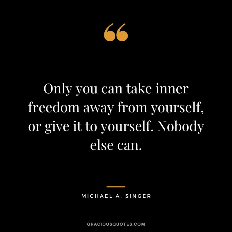 Only you can take inner freedom away from yourself, or give it to yourself. Nobody else can. - Michael A. Singer
