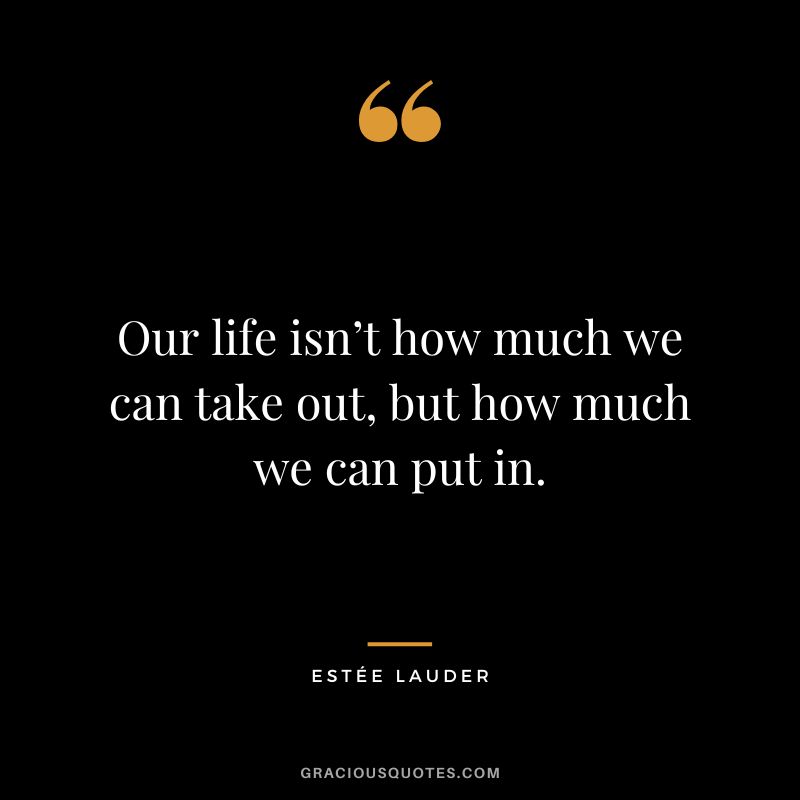 Our life isn’t how much we can take out, but how much we can put in.