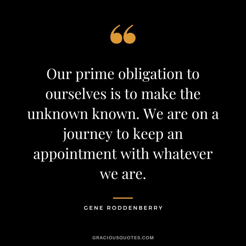 Our prime obligation to ourselves is to make the unknown known. We are on a journey to keep an appointment with whatever we are.