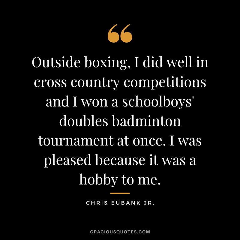 Outside boxing, I did well in cross country competitions and I won a schoolboys' doubles badminton tournament at once. I was pleased because it was a hobby to me. - Chris Eubank Jr.