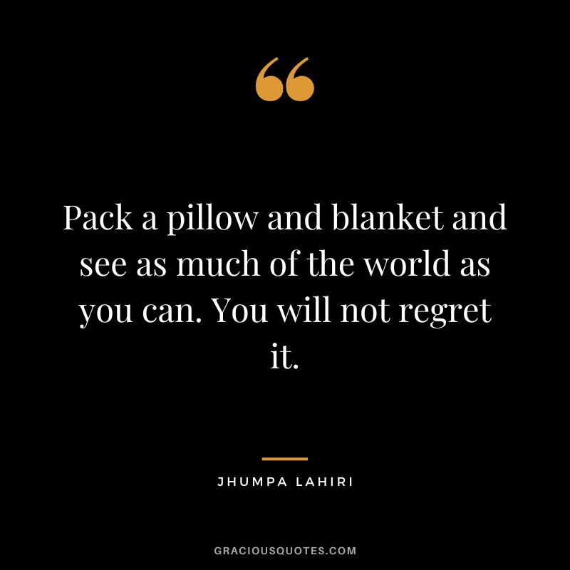 Pack a pillow and blanket and see as much of the world as you can. You will not regret it.