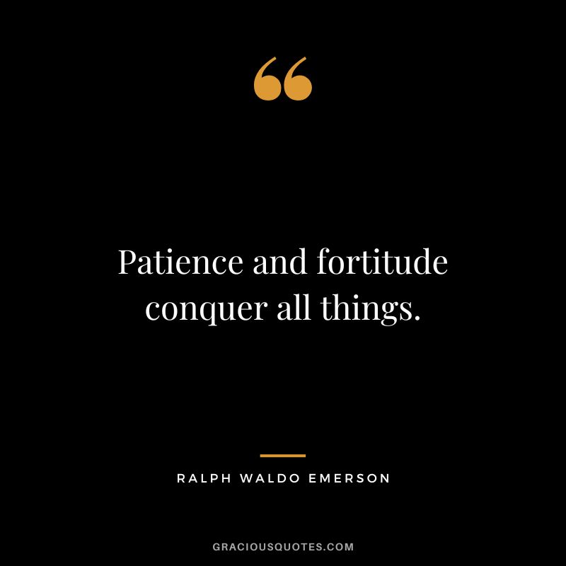 Patience and fortitude conquer all things. - Ralph Waldo Emerson