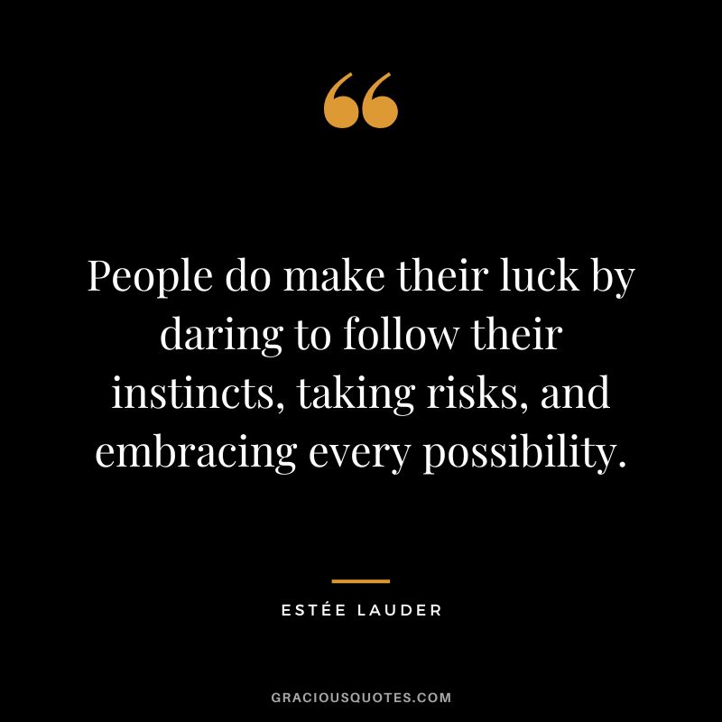People do make their luck by daring to follow their instincts, taking risks, and embracing every possibility.