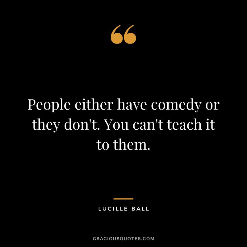 People either have comedy or they don't. You can't teach it to them.