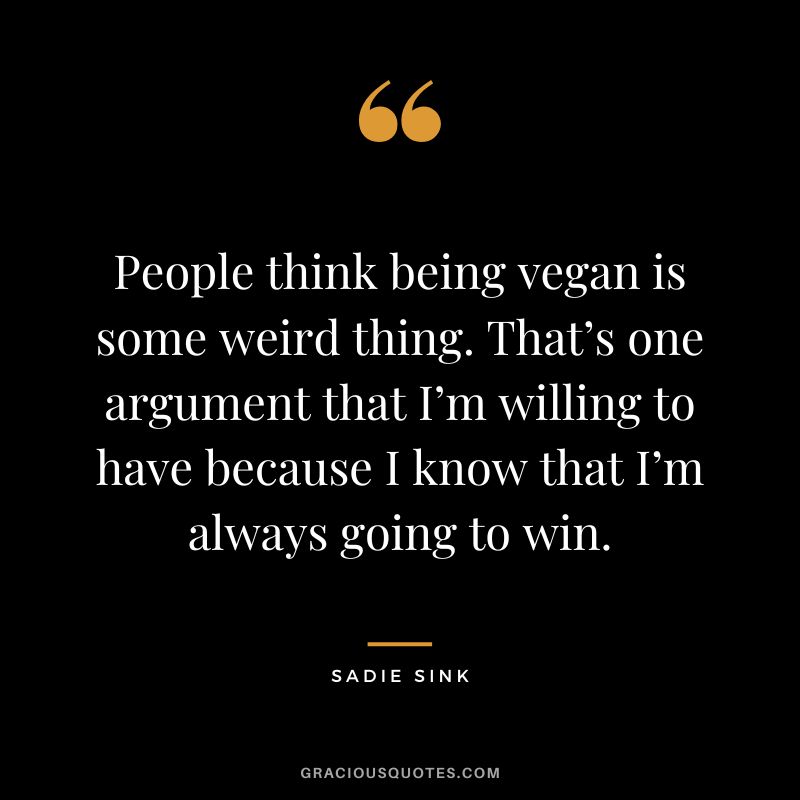 People think being vegan is some weird thing. That’s one argument that I’m willing to have because I know that I’m always going to win. - Sadie Sink