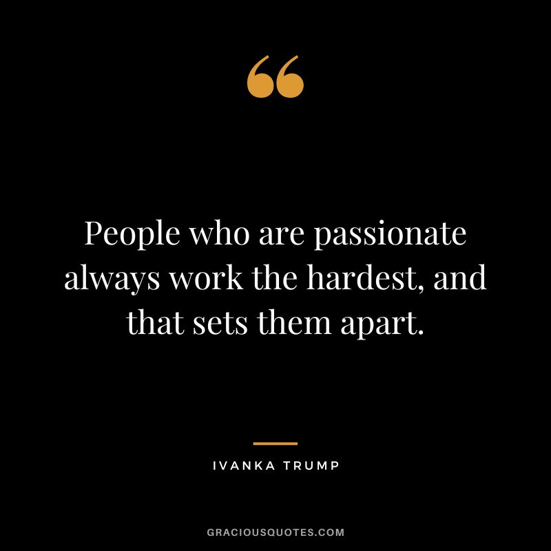 People who are passionate always work the hardest, and that sets them apart.