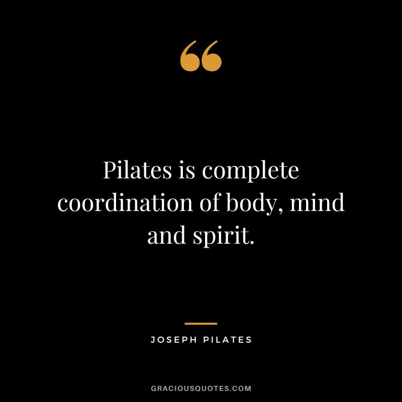 Pilates is complete coordination of body, mind and spirit.