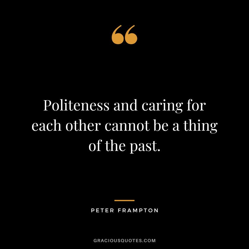 Politeness and caring for each other cannot be a thing of the past. - Peter Frampton