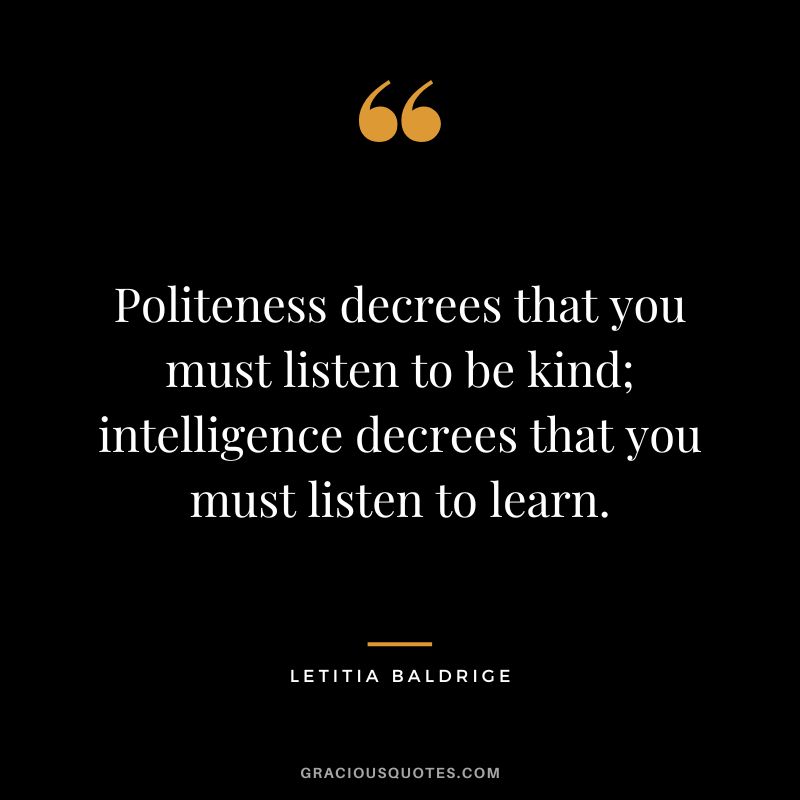 Politeness decrees that you must listen to be kind; intelligence decrees that you must listen to learn. - Letitia Baldrige