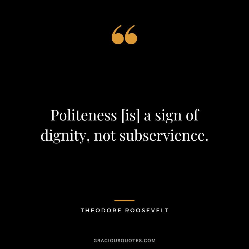 Politeness [is] a sign of dignity, not subservience. - Theodore Roosevelt
