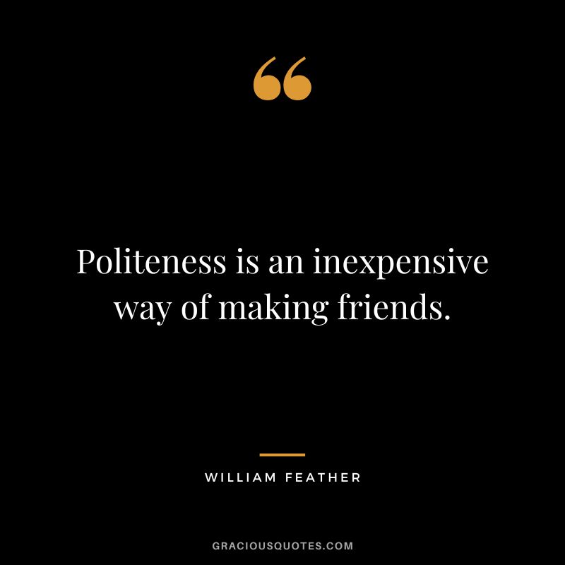 Politeness is an inexpensive way of making friends. - William Feather