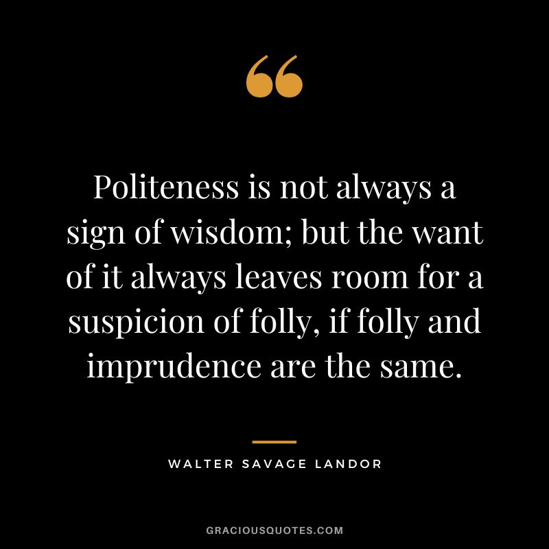 Politeness is not always a sign of wisdom; but the want of it always leaves room for a suspicion of folly, if folly and imprudence are the same. - Walter Savage Landor