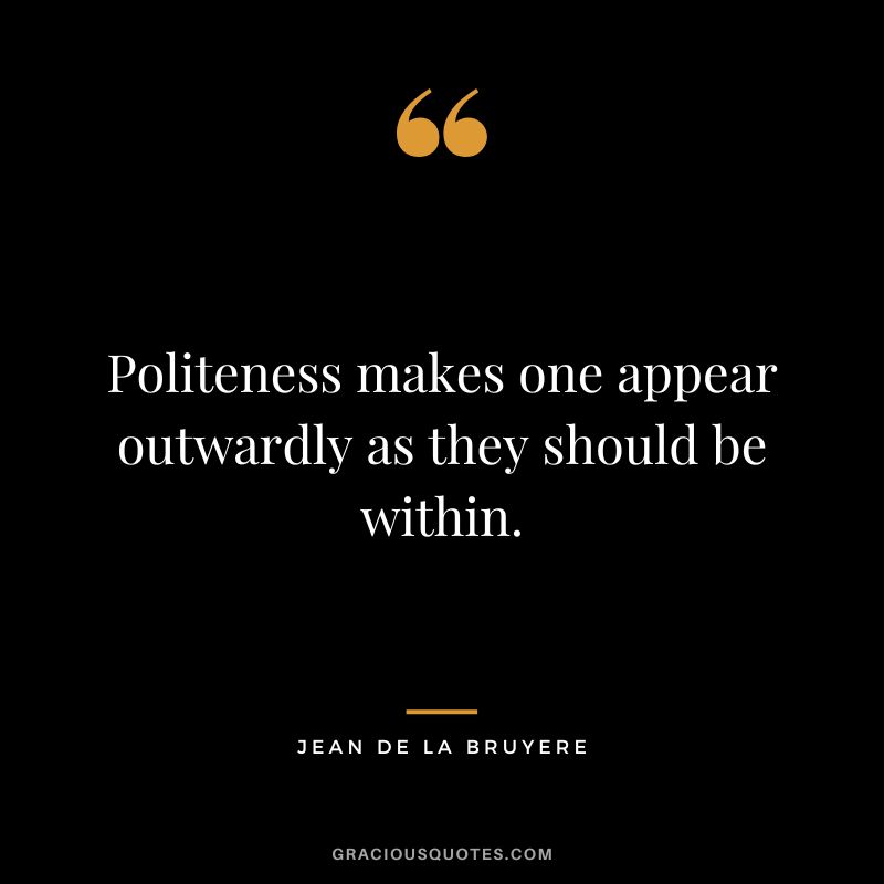 Politeness makes one appear outwardly as they should be within. - Jean de la Bruyere