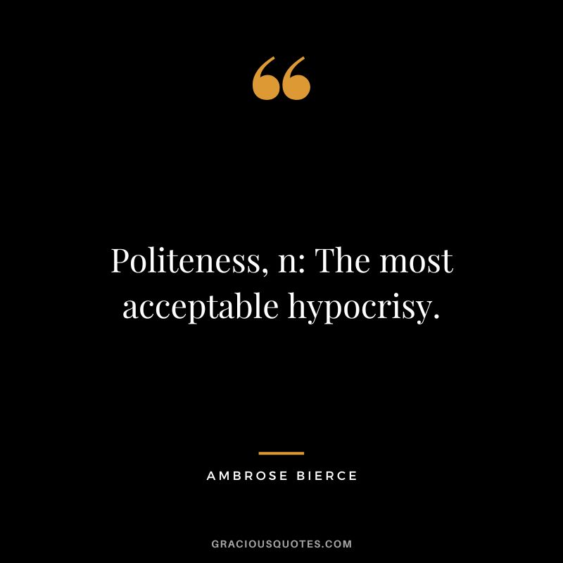 Politeness, n: The most acceptable hypocrisy. - Ambrose Bierce