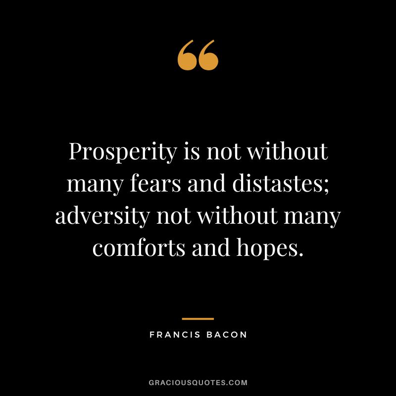 Prosperity is not without many fears and distastes; adversity not without many comforts and hopes. - Francis Bacon