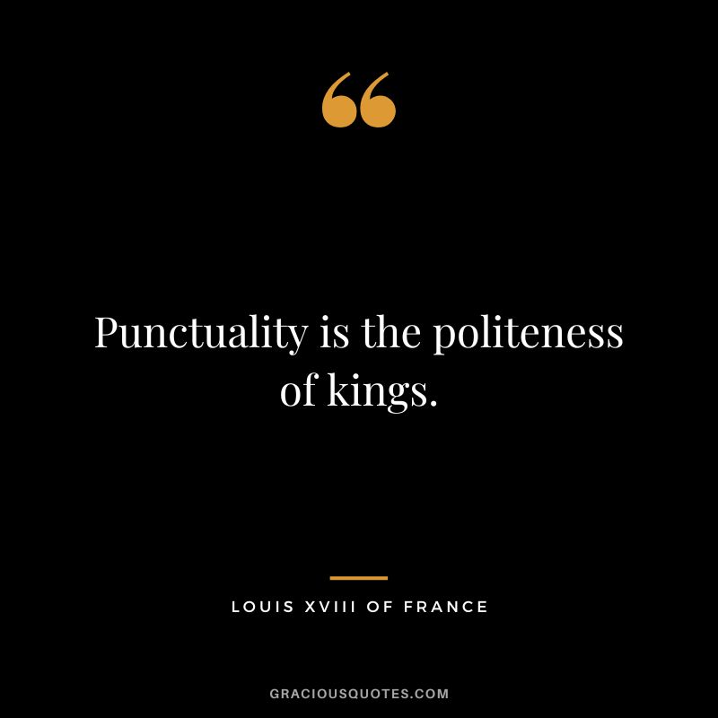 Punctuality is the politeness of kings. - Louis XVIII of France