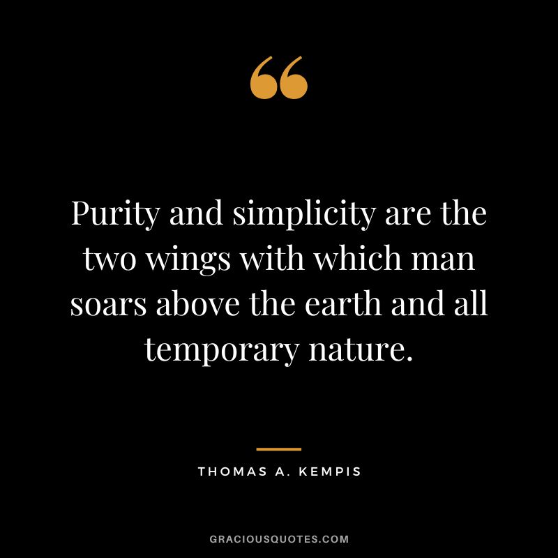 Purity and simplicity are the two wings with which man soars above the earth and all temporary nature. - Thomas A. Kempis