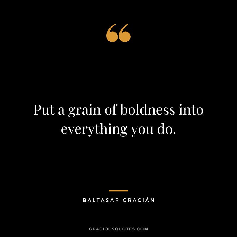 Put a grain of boldness into everything you do.