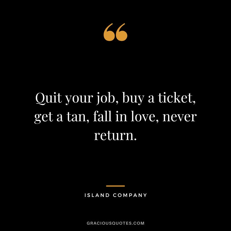 Quit your job, buy a ticket, get a tan, fall in love, never return. - Island Company