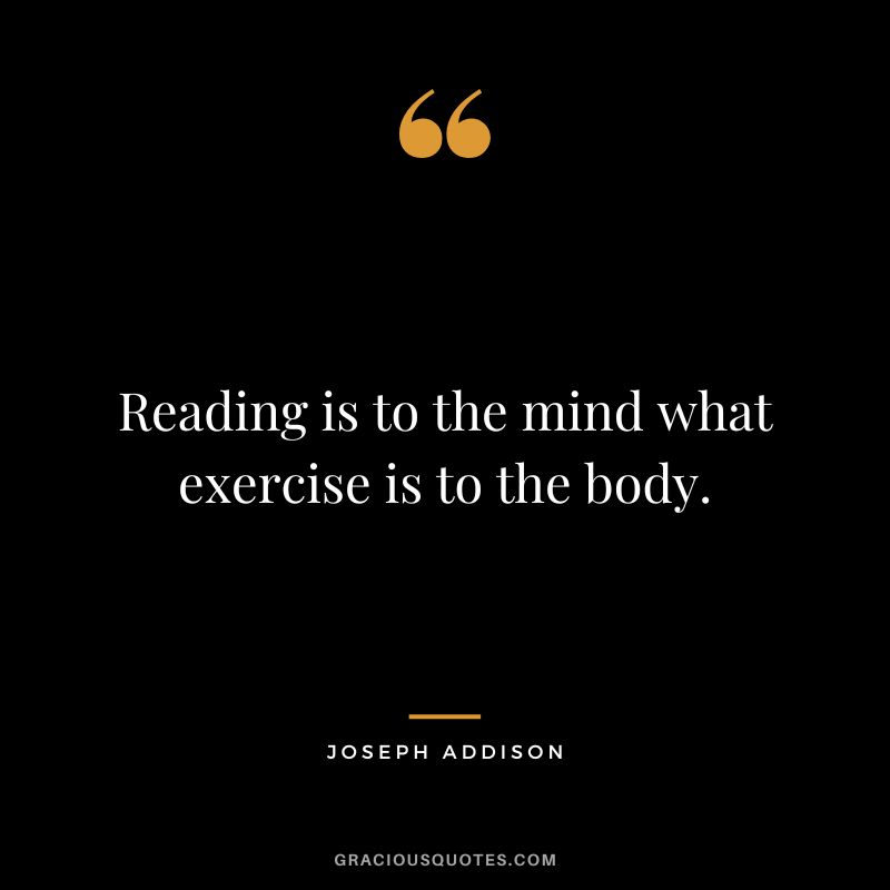 Reading is to the mind what exercise is to the body. - Joseph Addison