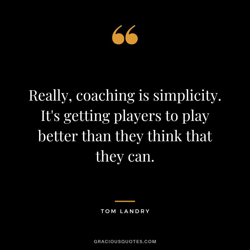 Really, coaching is simplicity. It's getting players to play better than they think that they can. - Tom Landry