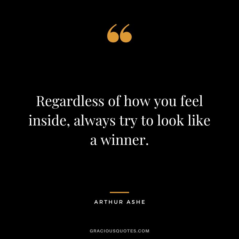 Regardless of how you feel inside, always try to look like a winner. - Arthur Ashe